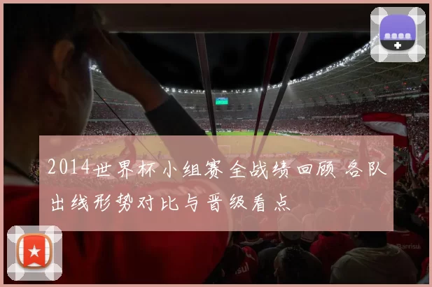 2014世界杯小组赛全战绩回顾 各队出线形势对比与晋级看点
