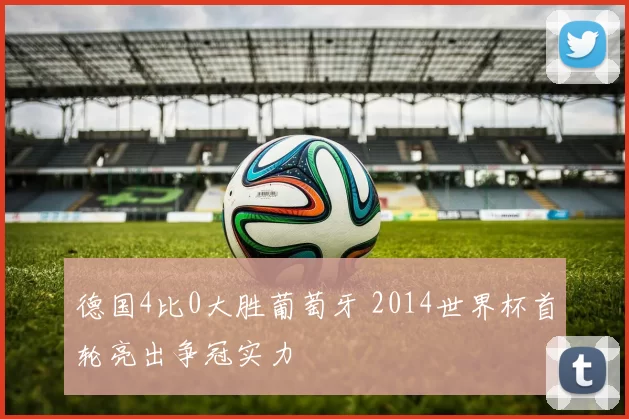 德国4比0大胜葡萄牙 2014世界杯首轮亮出争冠实力