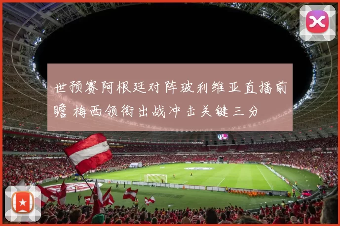 世预赛阿根廷对阵玻利维亚直播前瞻 梅西领衔出战冲击关键三分