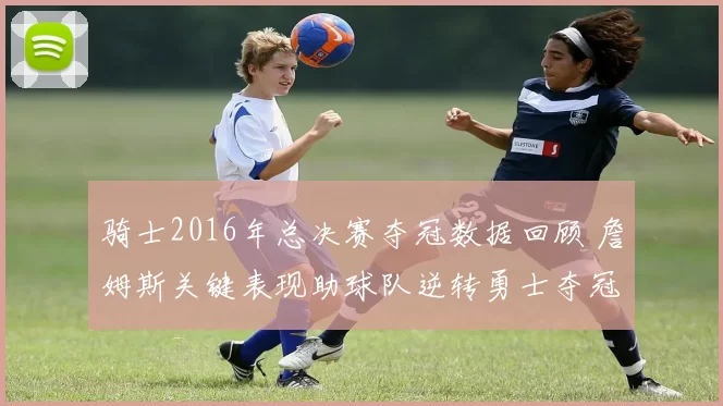 骑士2016年总决赛夺冠数据回顾 詹姆斯关键表现助球队逆转勇士夺冠