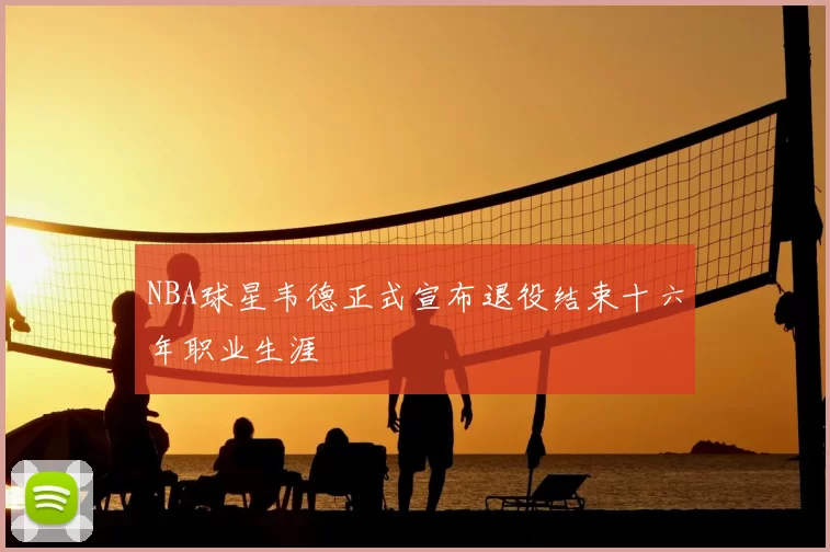 NBA球星韦德正式宣布退役结束十六年职业生涯