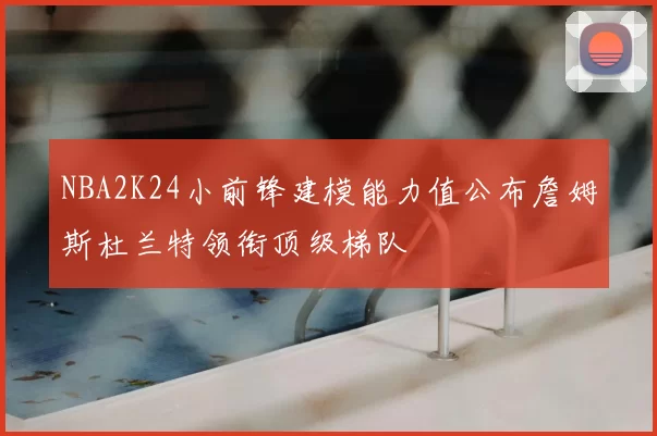 NBA2K24小前锋建模能力值公布詹姆斯杜兰特领衔顶级梯队