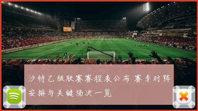 沙特乙级联赛赛程表公布 赛季对阵安排与关键场次一览