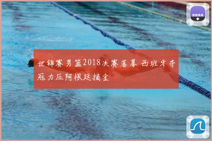 世锦赛男篮2018决赛落幕 西班牙夺冠力压阿根廷摘金
