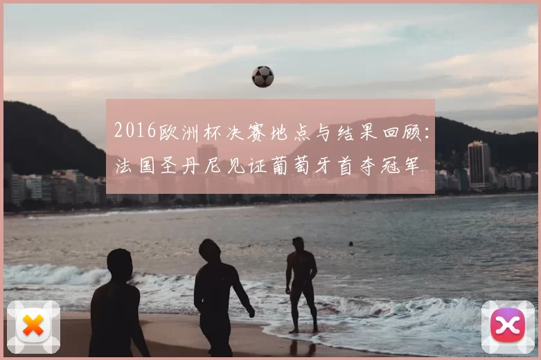 2016欧洲杯决赛地点与结果回顾：法国圣丹尼见证葡萄牙首夺冠军