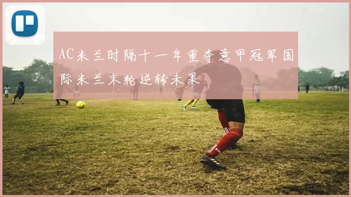 AC米兰时隔十一年重夺意甲冠军国际米兰末轮逆转未果