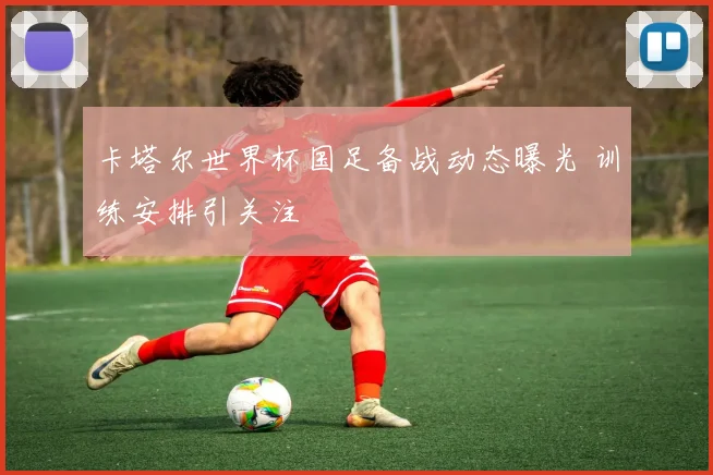 卡塔尔世界杯国足备战动态曝光 训练安排引关注