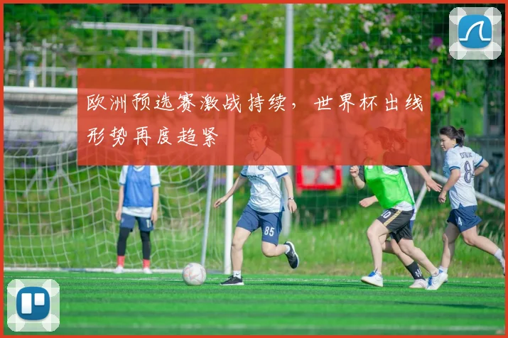 欧洲预选赛激战持续,世界杯出线形势再度趋紧