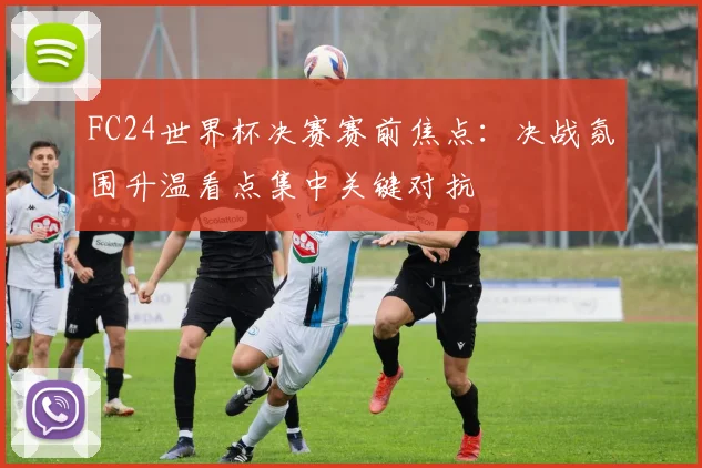 FC24世界杯决赛赛前焦点：决战氛围升温看点集中关键对抗