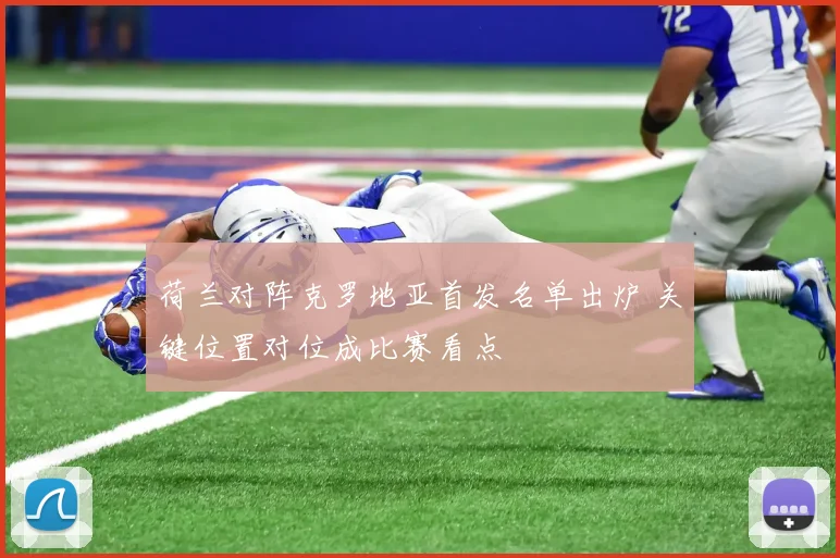 荷兰对阵克罗地亚首发名单出炉 关键位置对位成比赛看点