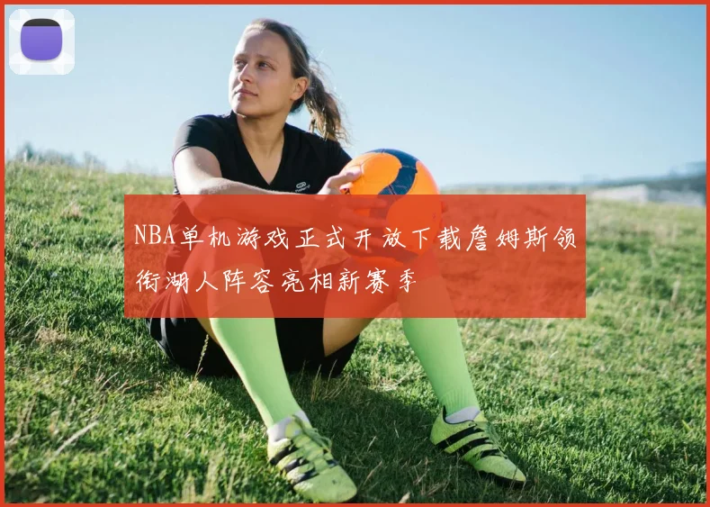 NBA单机游戏正式开放下载詹姆斯领衔湖人阵容亮相新赛季