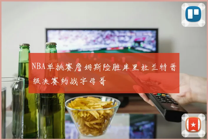 NBA单挑赛詹姆斯险胜库里杜兰特晋级决赛约战字母哥