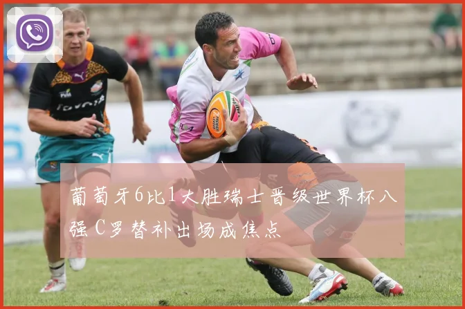 葡萄牙6比1大胜瑞士晋级世界杯八强 C罗替补出场成焦点