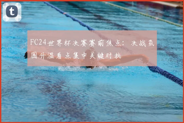 FC24世界杯决赛赛前焦点：决战氛围升温看点集中关键对抗