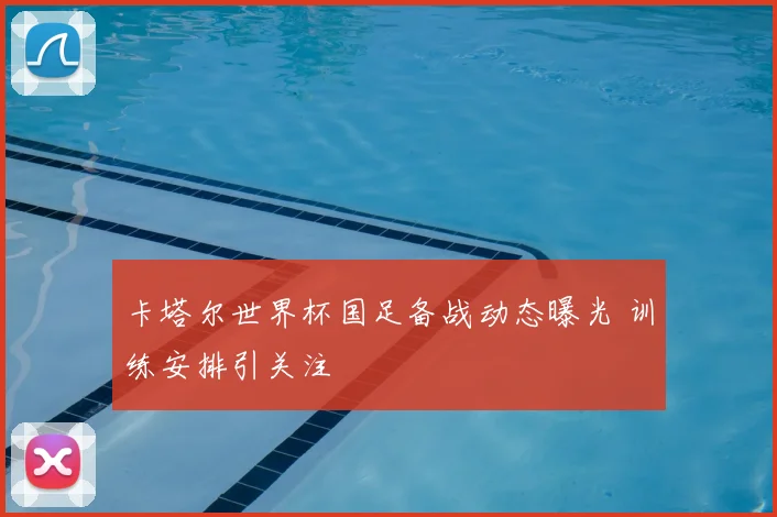 卡塔尔世界杯国足备战动态曝光 训练安排引关注