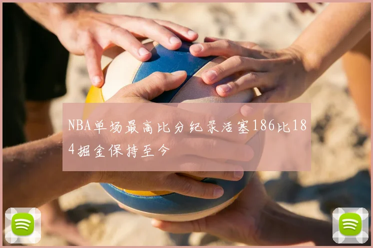 NBA单场最高比分纪录活塞186比184掘金保持至今