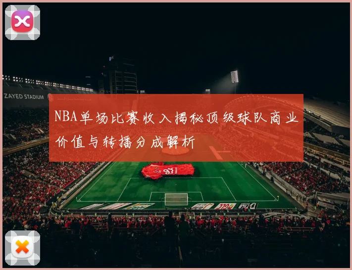NBA单场比赛收入揭秘顶级球队商业价值与转播分成解析