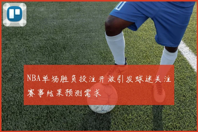 NBA单场胜负投注开放引发球迷关注赛事结果预测需求