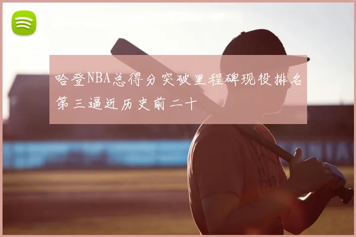 哈登NBA总得分突破里程碑现役排名第三逼近历史前二十