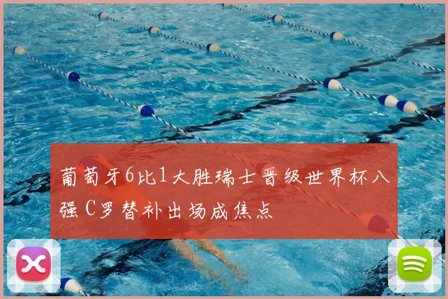 葡萄牙6比1大胜瑞士晋级世界杯八强 C罗替补出场成焦点