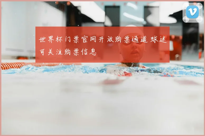 世界杯门票官网开放购票通道 球迷可关注购票信息