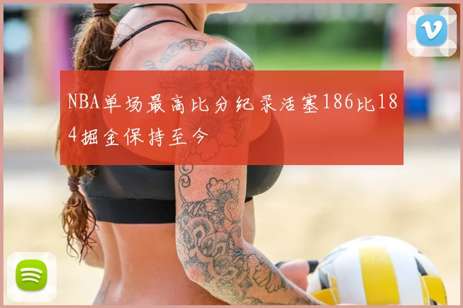NBA单场最高比分纪录活塞186比184掘金保持至今