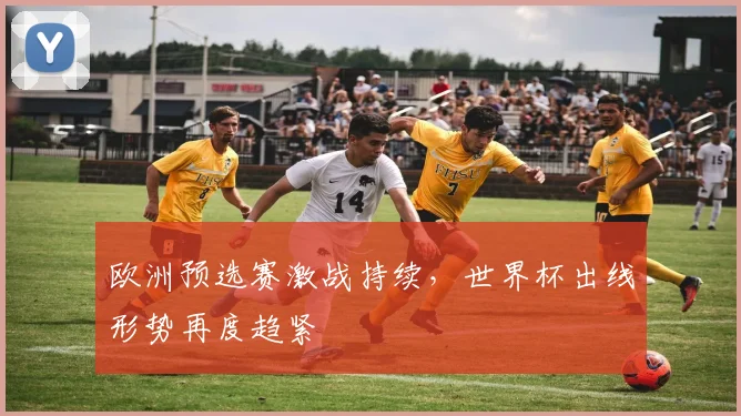 欧洲预选赛激战持续，世界杯出线形势再度趋紧